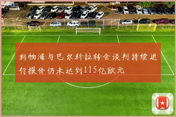 利物浦与巴尔科拉转会谈判持续进行报价仍未达到115亿欧元