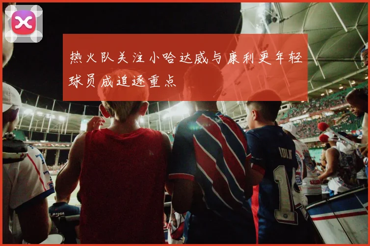 热火队关注小哈达威与康利更年轻球员成追逐重点