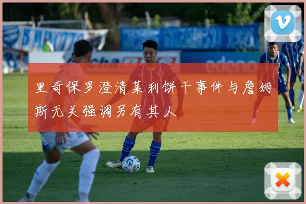 里奇保罗澄清莱利饼干事件与詹姆斯无关强调另有其人