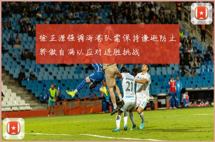 徐正源强调海港队需保持谦逊防止骄傲自满以应对连胜挑战