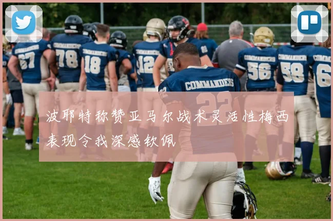 波耶特称赞亚马尔战术灵活性梅西表现令我深感钦佩
