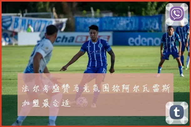 法尔考盛赞马竞氛围称阿尔瓦雷斯加盟最合适