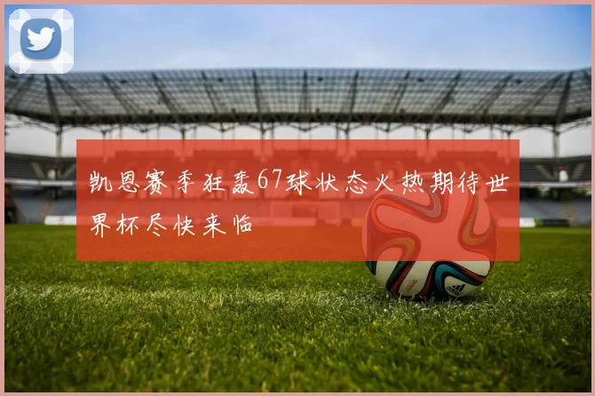 凯恩赛季狂轰67球状态火热期待世界杯尽快来临