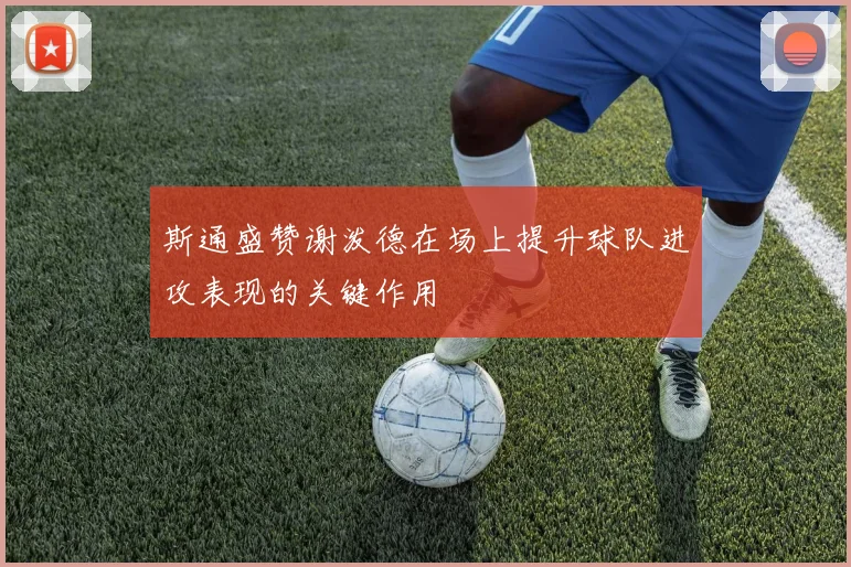 斯通盛赞谢泼德在场上提升球队进攻表现的关键作用
