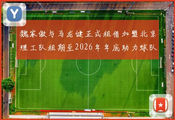 魏家傲与马龙健正式租借加盟北京理工队租期至2026年年底助力球队发展