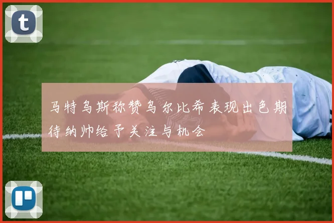 马特乌斯称赞乌尔比希表现出色期待纳帅给予关注与机会