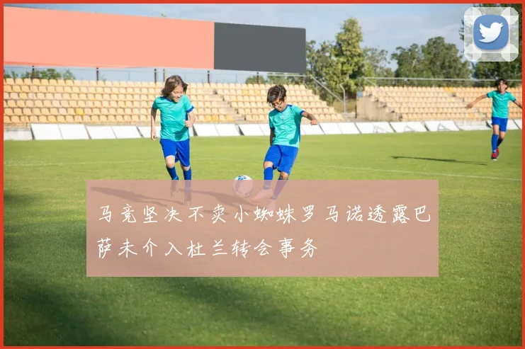 马竞坚决不卖小蜘蛛罗马诺透露巴萨未介入杜兰转会事务