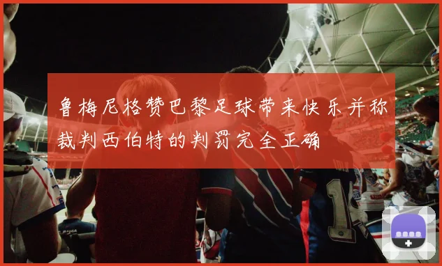 鲁梅尼格赞巴黎足球带来快乐并称裁判西伯特的判罚完全正确