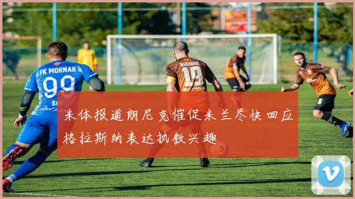 米体报道朗尼克催促米兰尽快回应格拉斯纳表达执教兴趣