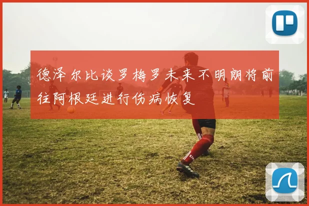 德泽尔比谈罗梅罗未来不明朗将前往阿根廷进行伤病恢复
