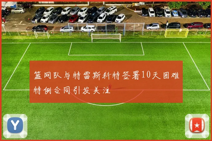 篮网队与特雷斯科特签署10天困难特例合同引发关注