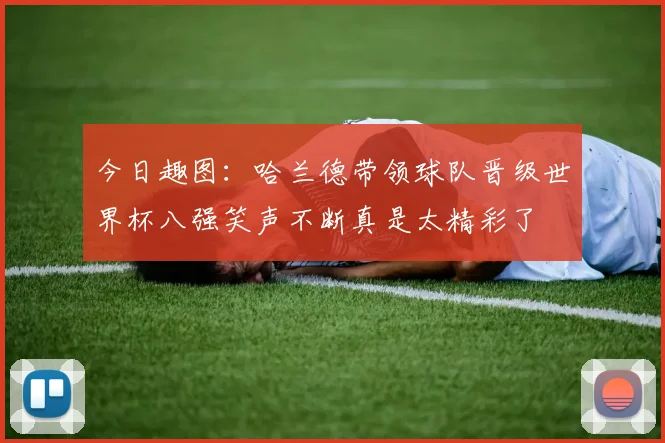 今日趣图：哈兰德带领球队晋级世界杯八强笑声不断真是太精彩了