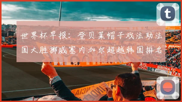 世界杯早报：登贝莱帽子戏法助法国大胜挪威塞内加尔超越韩国排名提升