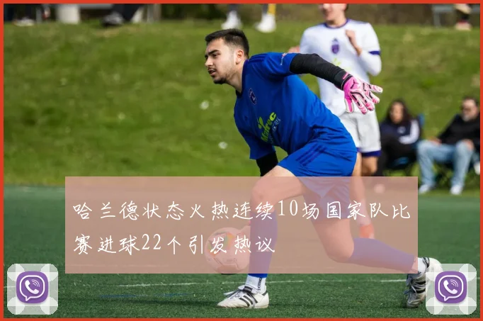 哈兰德状态火热连续10场国家队比赛进球22个引发热议