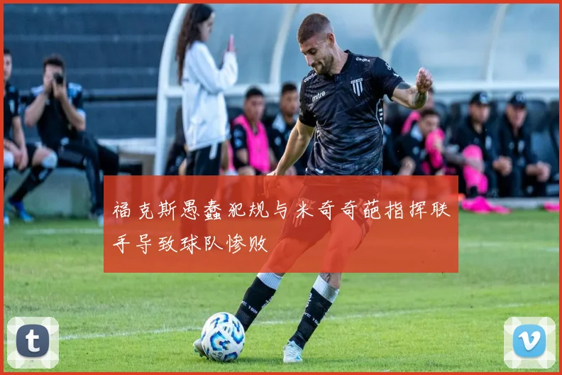 福克斯愚蠢犯规与米奇奇葩指挥联手导致球队惨败