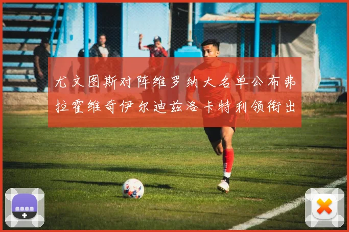 尤文图斯对阵维罗纳大名单公布弗拉霍维奇伊尔迪兹洛卡特利领衔出战