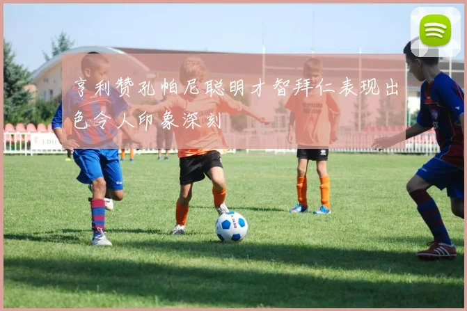 亨利赞孔帕尼聪明才智拜仁表现出色令人印象深刻