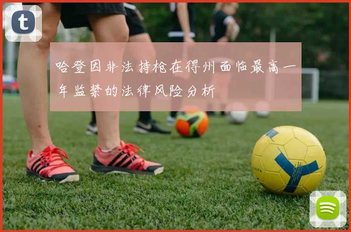 哈登因非法持枪在得州面临最高一年监禁的法律风险分析