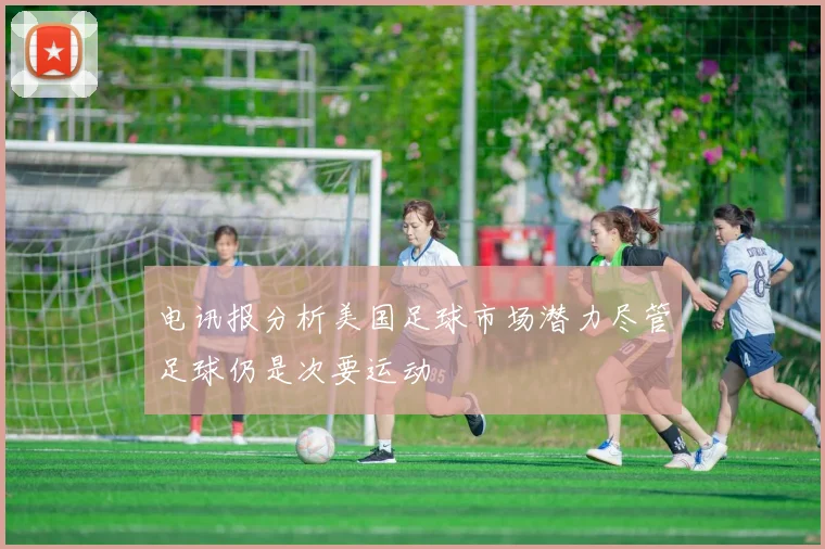 电讯报分析美国足球市场潜力尽管足球仍是次要运动