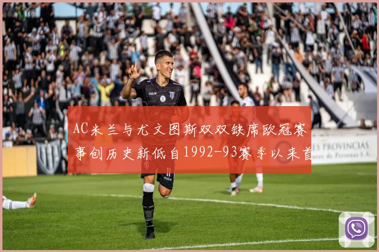 AC米兰与尤文图斯双双缺席欧冠赛事创历史新低自1992-93赛季以来首次