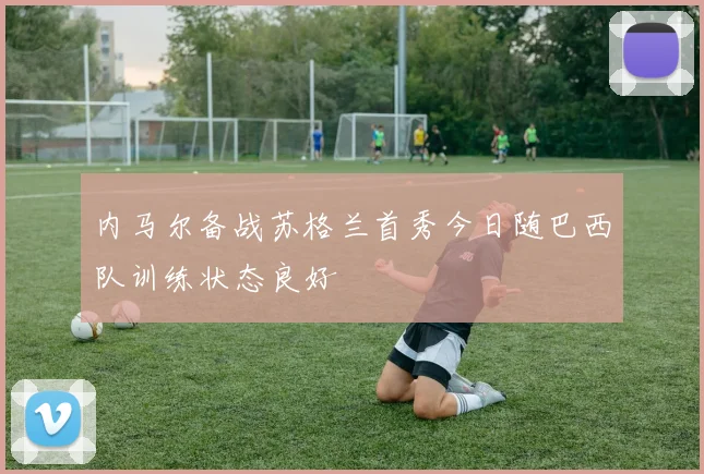 内马尔备战苏格兰首秀今日随巴西队训练状态良好