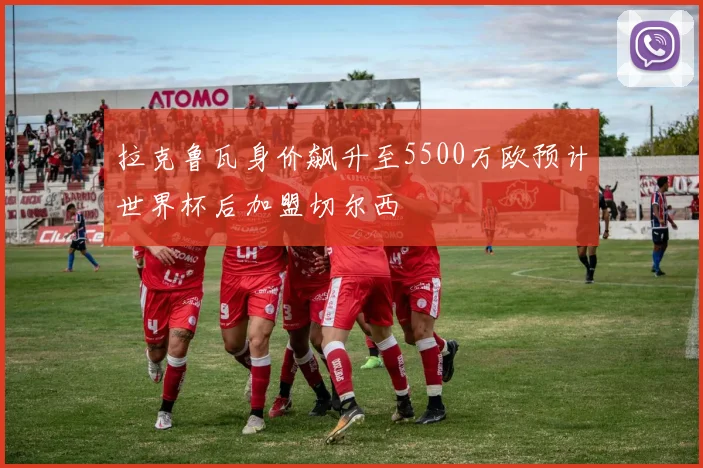拉克鲁瓦身价飙升至5500万欧预计世界杯后加盟切尔西