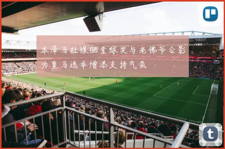 本泽马社媒晒金球奖与老佛爷合影为皇马选举增添支持气氛