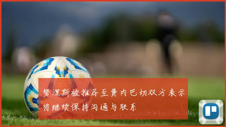 努涅斯被推荐至费内巴切双方表示将继续保持沟通与联系
