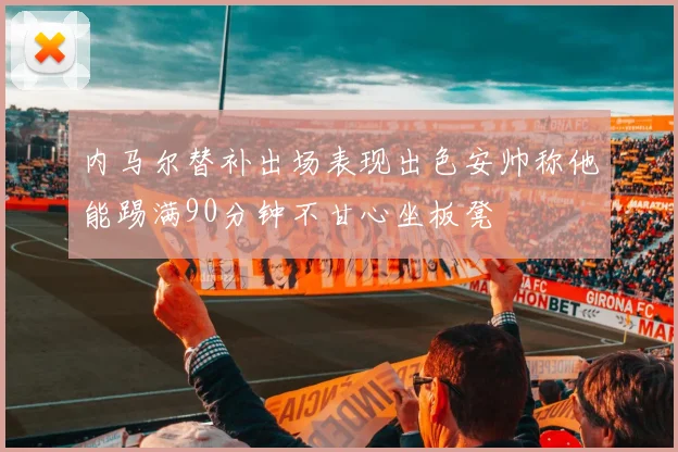 内马尔替补出场表现出色安帅称他能踢满90分钟不甘心坐板凳