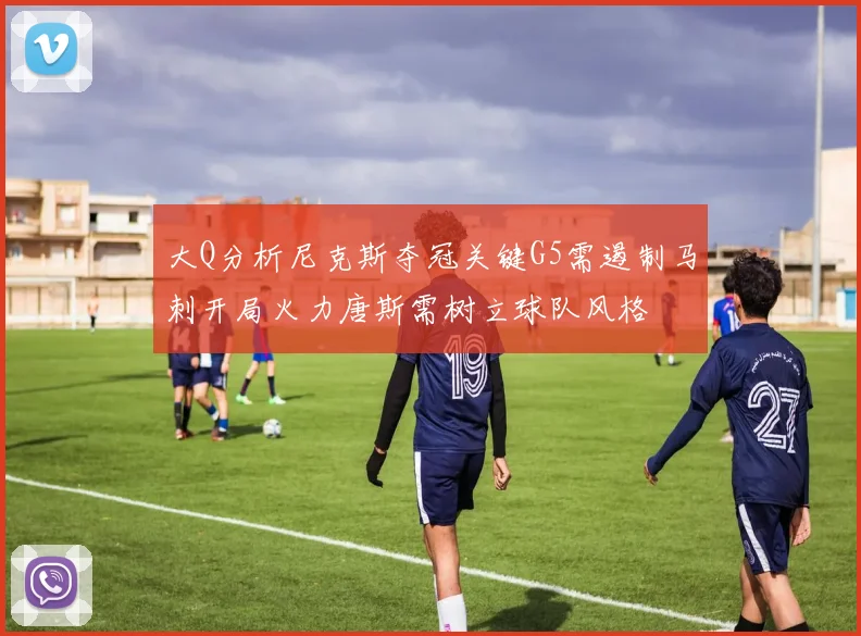 大Q分析尼克斯夺冠关键G5需遏制马刺开局火力唐斯需树立球队风格